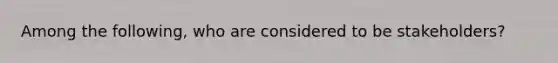 Among the following, who are considered to be stakeholders?