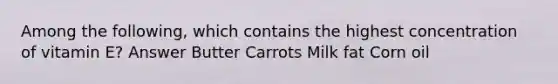 Among the following, which contains the highest concentration of vitamin E? Answer Butter Carrots Milk fat Corn oil