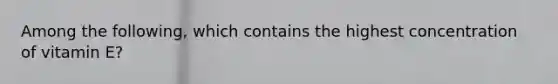 Among the following, which contains the highest concentration of vitamin E?