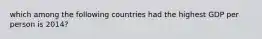 which among the following countries had the highest GDP per person is 2014?