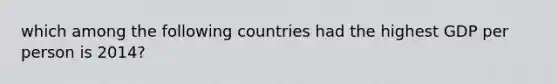 which among the following countries had the highest GDP per person is 2014?