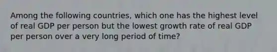 Among the following countries, which one has the highest level of real GDP per person but the lowest growth rate of real GDP per person over a very long period of time?