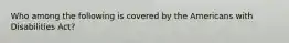 Who among the following is covered by the Americans with Disabilities Act?