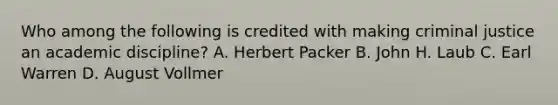 Who among the following is credited with making criminal justice an academic discipline? A. Herbert Packer B. John H. Laub C. Earl Warren D. August Vollmer