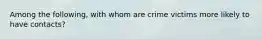 Among the following, with whom are crime victims more likely to have contacts?