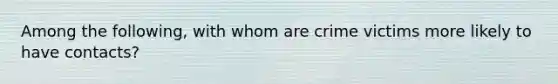 Among the following, with whom are crime victims more likely to have contacts?
