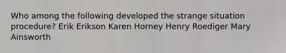 Who among the following developed the strange situation procedure? Erik Erikson Karen Horney Henry Roediger Mary Ainsworth