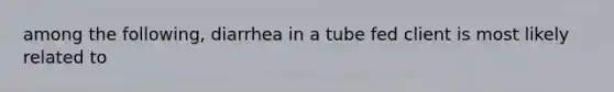 among the following, diarrhea in a tube fed client is most likely related to