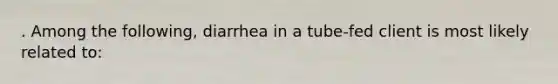 . Among the following, diarrhea in a tube-fed client is most likely related to: