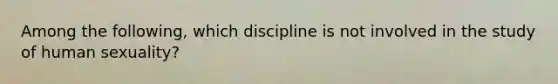 Among the following, which discipline is not involved in the study of human sexuality?