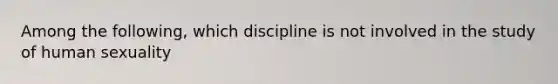 Among the following, which discipline is not involved in the study of human sexuality