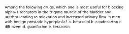 Among the following drugs, which one is most useful for blocking alpha-1 receptors in the trigone muscle of the bladder and urethra leading to relaxation and increased urinary flow in men with benign prostatic hyperplasia? a. betaxolol b. candesartan c. diltiazem d. guanfacine e. terazosin