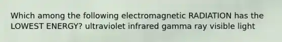 Which among the following electromagnetic RADIATION has the LOWEST ENERGY? ultraviolet infrared gamma ray visible light