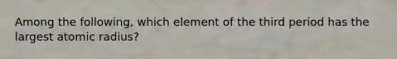 Among the following, which element of the third period has the largest atomic radius?