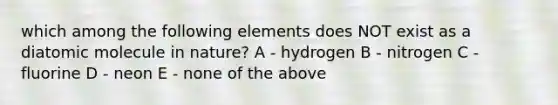 which among the following elements does NOT exist as a diatomic molecule in nature? A - hydrogen B - nitrogen C - fluorine D - neon E - none of the above