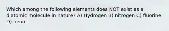 Which among the following elements does NOT exist as a diatomic molecule in nature? A) Hydrogen B) nitrogen C) fluorine D) neon