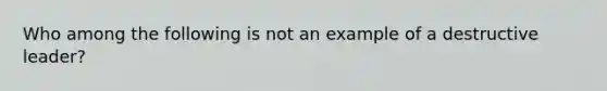 Who among the following is not an example of a destructive leader?