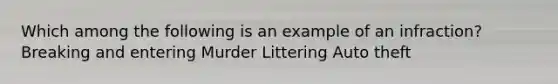 Which among the following is an example of an infraction? Breaking and entering Murder Littering Auto theft