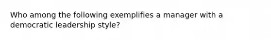 Who among the following exemplifies a manager with a democratic leadership style?