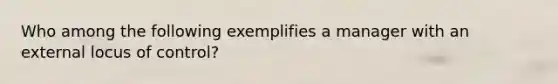 Who among the following exemplifies a manager with an external locus of control?