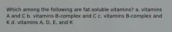 Which among the following are fat-soluble vitamins? a. vitamins A and C b. vitamins B-complex and C c. vitamins B-complex and K d. vitamins A, D, E, and K