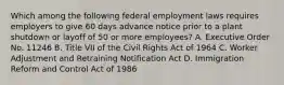 Which among the following federal employment laws requires employers to give 60 days advance notice prior to a plant shutdown or layoff of 50 or more employees? A. Executive Order No. 11246 B. Title VII of the Civil Rights Act of 1964 C. Worker Adjustment and Retraining Notification Act D. Immigration Reform and Control Act of 1986