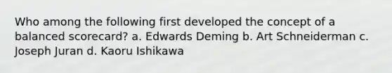 Who among the following first developed the concept of a balanced scorecard? a. Edwards Deming b. Art Schneiderman c. Joseph Juran d. Kaoru Ishikawa