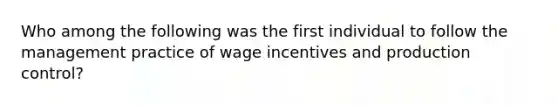 Who among the following was the first individual to follow the management practice of wage incentives and production control?