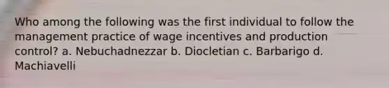 Who among the following was the first individual to follow the management practice of wage incentives and production control? a. Nebuchadnezzar b. Diocletian c. Barbarigo d. Machiavelli