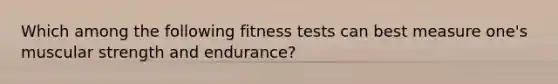 Which among the following fitness tests can best measure one's muscular strength and endurance?