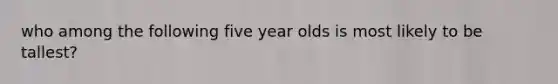 who among the following five year olds is most likely to be tallest?