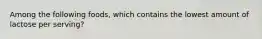 Among the following foods, which contains the lowest amount of lactose per serving?