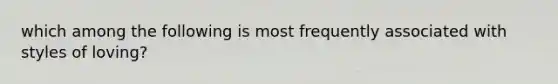 which among the following is most frequently associated with styles of loving?