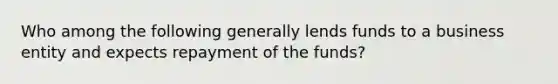 Who among the following generally lends funds to a business entity and expects repayment of the funds?