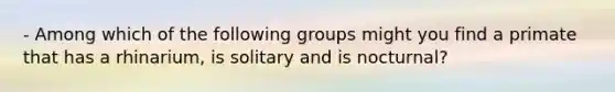 - Among which of the following groups might you find a primate that has a rhinarium, is solitary and is nocturnal?