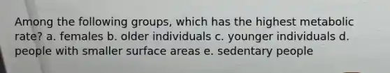 Among the following groups, which has the highest metabolic rate? a. females b. older individuals c. younger individuals d. people with smaller surface areas e. sedentary people