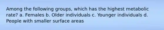 Among the following groups, which has the highest metabolic rate? a. Females b. Older individuals c. Younger individuals d. People with smaller surface areas