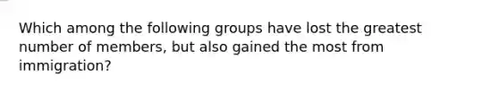 Which among the following groups have lost the greatest number of members, but also gained the most from immigration?