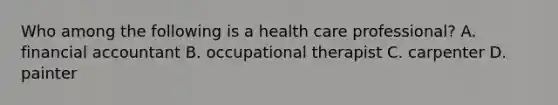 Who among the following is a health care professional? A. financial accountant B. occupational therapist C. carpenter D. painter