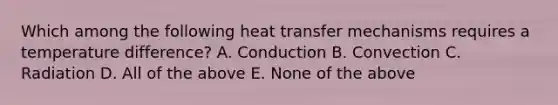 Which among the following heat transfer mechanisms requires a temperature difference? A. Conduction B. Convection C. Radiation D. All of the above E. None of the above