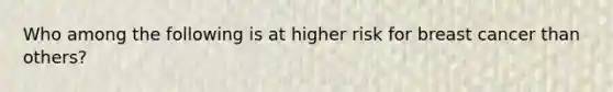 Who among the following is at higher risk for breast cancer than others?