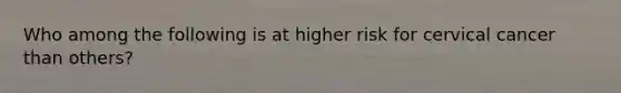 Who among the following is at higher risk for cervical cancer than others?