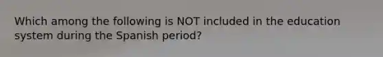 Which among the following is NOT included in the education system during the Spanish period?