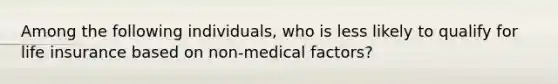 Among the following individuals, who is less likely to qualify for life insurance based on non-medical factors?