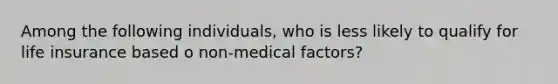 Among the following individuals, who is less likely to qualify for life insurance based o non-medical factors?