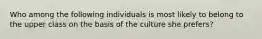 Who among the following individuals is most likely to belong to the upper class on the basis of the culture she prefers?