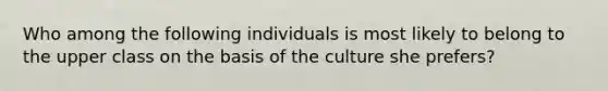 Who among the following individuals is most likely to belong to the upper class on the basis of the culture she prefers?