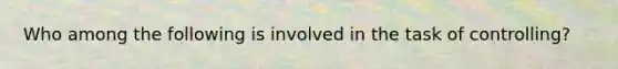Who among the following is involved in the task of controlling?
