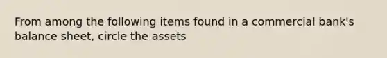 From among the following items found in a commercial bank's balance sheet, circle the assets