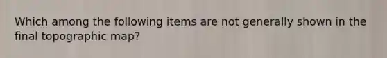 Which among the following items are not generally shown in the final topographic map?